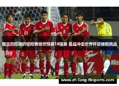 国足历经波折惊险晋级世预赛18强赛 备战冲击世界杯迎接新挑战