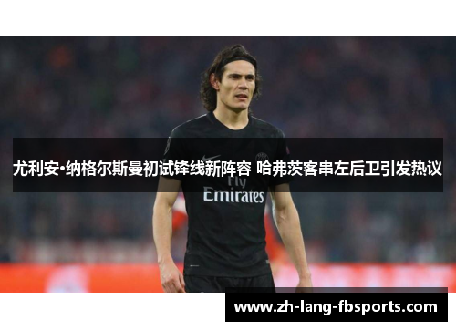 尤利安·纳格尔斯曼初试锋线新阵容 哈弗茨客串左后卫引发热议