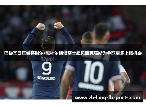 巴黎圣日耳曼将谢尔·恩杜尔租借至土超贝西克塔斯为争取更多上场机会