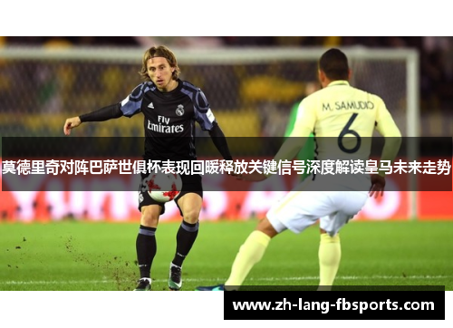 莫德里奇对阵巴萨世俱杯表现回暖释放关键信号深度解读皇马未来走势