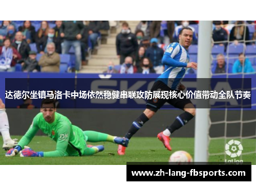 达德尔坐镇马洛卡中场依然稳健串联攻防展现核心价值带动全队节奏 达德尔坐镇马洛卡中场依然稳健串联攻防展现核心价值带动全队节奏