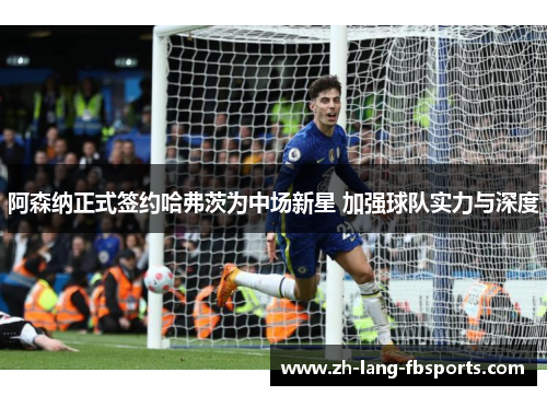 阿森纳正式签约哈弗茨为中场新星 加强球队实力与深度
