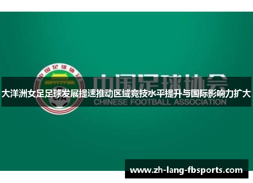 大洋洲女足足球发展提速推动区域竞技水平提升与国际影响力扩大