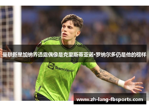 曼联新星加纳乔透露偶像是克里斯蒂亚诺·罗纳尔多仍是他的榜样
