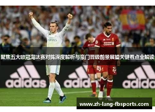 聚焦五大欧冠淘汰赛对阵深度解析与豪门晋级前景展望关键看点全解读 聚焦五大欧冠淘汰赛对阵深度解析与豪门晋级前景展望关键看点全解读