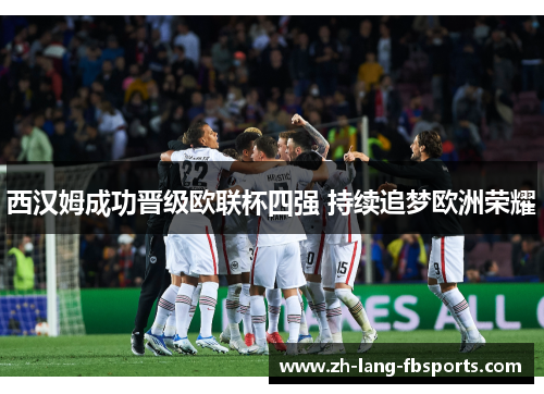 西汉姆成功晋级欧联杯四强 持续追梦欧洲荣耀 西汉姆成功晋级欧联杯四强 持续追梦欧洲荣耀