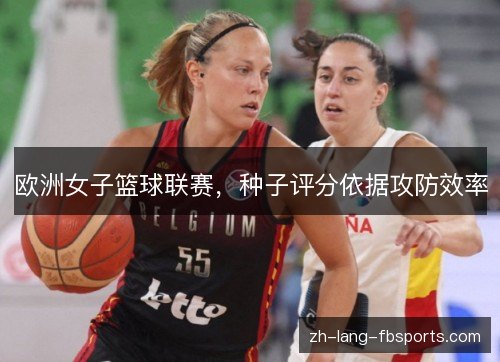 欧洲女子篮球联赛,种子评分依据攻防效率 欧洲女子篮球联赛,种子评分依据攻防效率